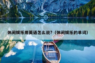 休闲娱乐用英语怎么说?（休闲娱乐的单词）