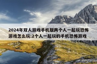 2024年双人游戏手机版两个人一起玩恐怖游戏怎么玩:2个人一起玩的手机恐怖游戏