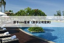 游卡ceo是谁（游卡公司官网）