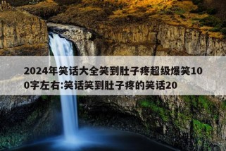 2024年笑话大全笑到肚子疼超级爆笑100字左右:笑话笑到肚子疼的笑话20