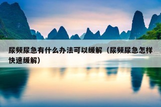 尿频尿急有什么办法可以缓解（尿频尿急怎样快速缓解）