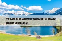 2024年房屋装扮类游戏破解版:房屋装扮类游戏破解版最新