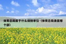 体育总局属于什么级别单位（体育总局隶属哪个部）