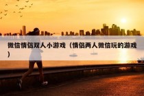 微信情侣双人小游戏（情侣两人微信玩的游戏）