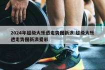 2024年超级大乐透走势图新浪:超级大乐透走势图新浪爱彩