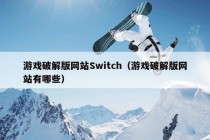 游戏破解版网站Switch（游戏破解版网站有哪些）