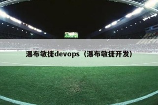 瀑布敏捷devops（瀑布敏捷开发）