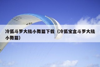 冷狐斗罗大陆小舞篇下载（冷狐宝盒斗罗大陆小舞篇）