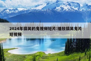 2024年搞笑的鬼视频短片:播放搞笑鬼片短视频