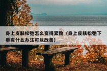 身上皮肤松弛怎么变得紧致（身上皮肤松弛下垂有什么办法可以改善）