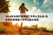 2024年女孩打游戏输了不开心怎么办:当女生打游戏输了不开心怎么安慰