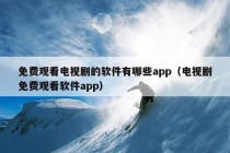 免费观看电视剧的软件有哪些app（电视剧免费观看软件app）