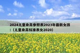 2024儿童身高参照表2023年最新女孩:（儿童身高标准表女2020）