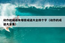 动作的成语有哪些成语大全四个字（动作的成语大全集）