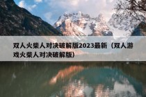 双人火柴人对决破解版2023最新（双人游戏火柴人对决破解版）