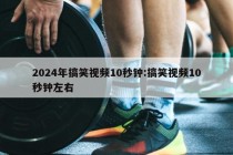 2024年搞笑视频10秒钟:搞笑视频10秒钟左右