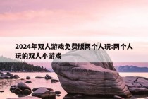 2024年双人游戏免费版两个人玩:两个人玩的双人小游戏