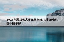 2024年游戏机大全儿童电玩:儿童游戏机哪个牌子好