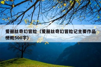 爱丽丝奇幻冒险（爱丽丝奇幻冒险记主要作品梗概500字）