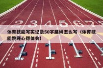 体育技能写实记录50字跳绳怎么写（体育技能跳绳心得体会）