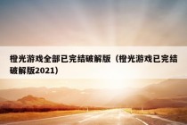 橙光游戏全部已完结破解版（橙光游戏已完结破解版2021）