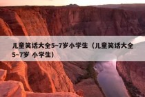 儿童笑话大全5~7岁小学生（儿童笑话大全5~7岁 小学生）