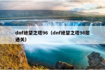 dnf绝望之塔96（dnf绝望之塔98层通关）