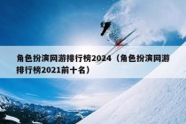 角色扮演网游排行榜2024（角色扮演网游排行榜2021前十名）