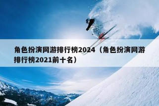 角色扮演网游排行榜2024（角色扮演网游排行榜2021前十名）