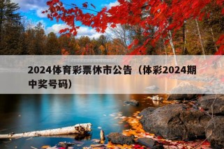 2024体育彩票休市公告（体彩2024期中奖号码）