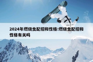 2024年燃烧虫配招和性格:燃烧虫配招和性格有关吗