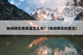 休闲娱乐用英语怎么说?（休闲娱乐的英文）