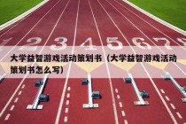 大学益智游戏活动策划书（大学益智游戏活动策划书怎么写）