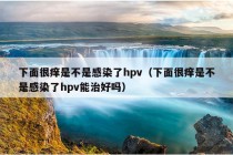 下面很痒是不是感染了hpv（下面很痒是不是感染了hpv能治好吗）