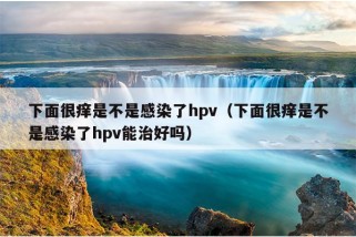 下面很痒是不是感染了hpv（下面很痒是不是感染了hpv能治好吗）