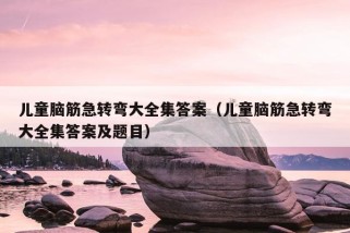 儿童脑筋急转弯大全集答案（儿童脑筋急转弯大全集答案及题目）