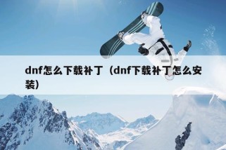 dnf怎么下载补丁（dnf下载补丁怎么安装）