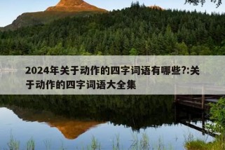 2024年关于动作的四字词语有哪些?:关于动作的四字词语大全集