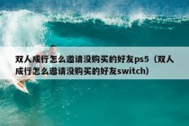 双人成行怎么邀请没购买的好友ps5（双人成行怎么邀请没购买的好友switch）