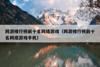 网游排行榜前十名网络游戏（网游排行榜前十名网络游戏手机）