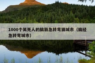 1000个笑死人的脑筋急转弯猜城市（脑经急转弯城市）