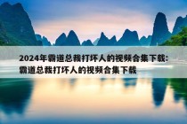 2024年霸道总裁打坏人的视频合集下载:霸道总裁打坏人的视频合集下载