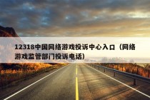 12318中国网络游戏投诉中心入口（网络游戏监管部门投诉电话）