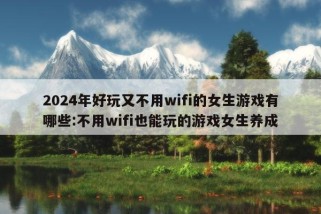 2024年好玩又不用wifi的女生游戏有哪些:不用wifi也能玩的游戏女生养成