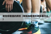 敏锐和敏捷的辨析（敏锐和敏捷的辨析是什么）