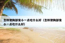 怎样使胸部变小一点吃什么好（怎样使胸部变小一点吃什么好）