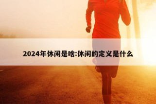 2024年休闲是啥:休闲的定义是什么