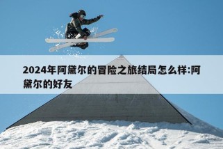 2024年阿黛尔的冒险之旅结局怎么样:阿黛尔的好友