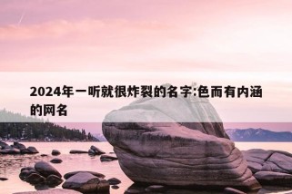 2024年一听就很炸裂的名字:色而有内涵的网名