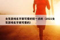 女生游戏名字萌可爱的短一点的（2021女生游戏名字萌可爱的）